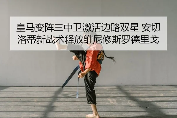 皇马变阵三中卫激活边路双星 安切洛蒂新战术释放维尼修斯罗德里戈