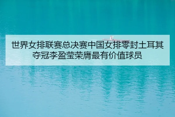 世界女排联赛总决赛中国女排零封土耳其夺冠李盈莹荣膺最有价值球员